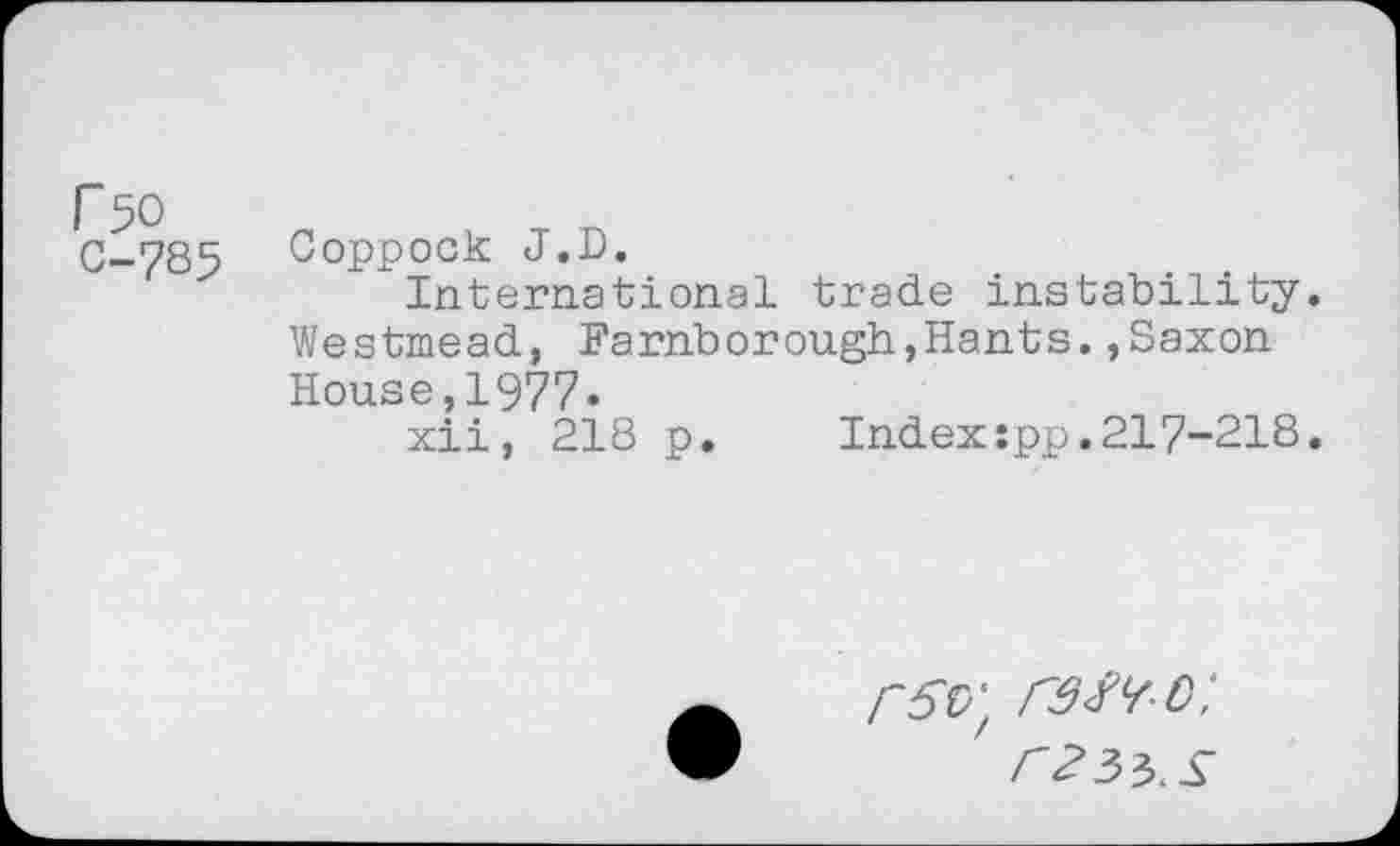 ﻿fso C-785
Coppock J.D.
International trade instability. Westmead, Farnborough,Hants.,Saxon House,1977-
xii, 218 p. Index:pp.217-218.